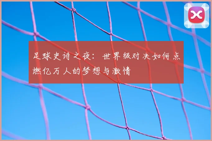 足球史诗之夜：世界级对决如何点燃亿万人的梦想与激情