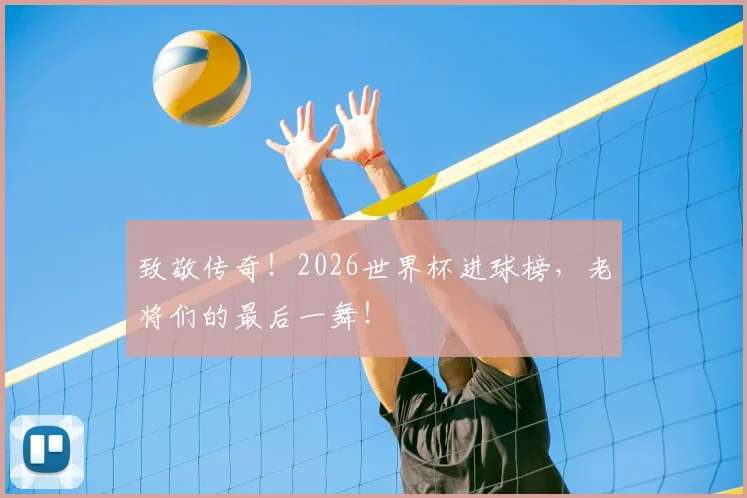致敬传奇！2026世界杯进球榜，老将们的最后一舞！