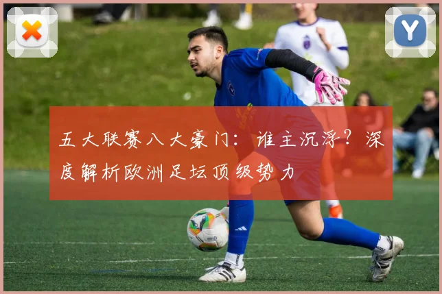 五大联赛八大豪门:谁主沉浮?深度解析欧洲足坛顶级势力
