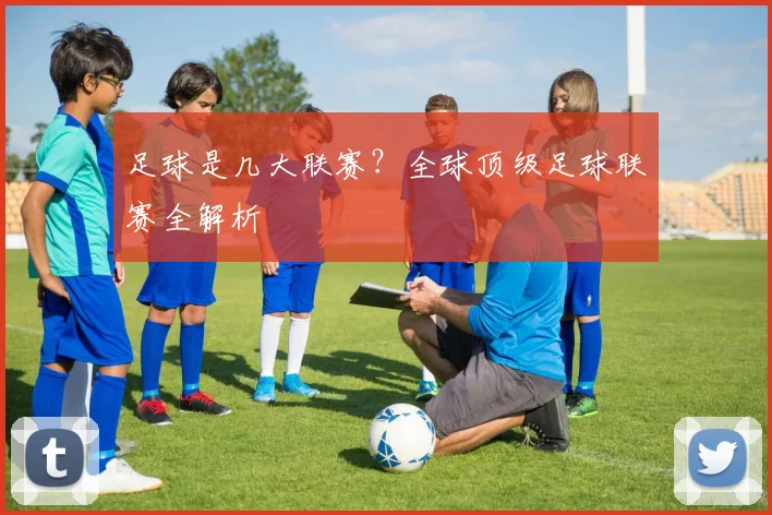 足球是几大联赛?全球顶级足球联赛全解析