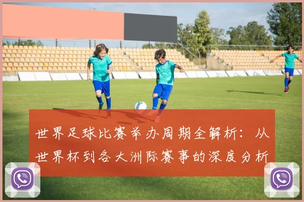 世界足球比赛举办周期全解析:从世界杯到各大洲际赛事的深度分析_20260609201451