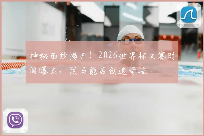 神秘面纱揭开！2026世界杯决赛时间曝光，黑马能否创造奇迹
