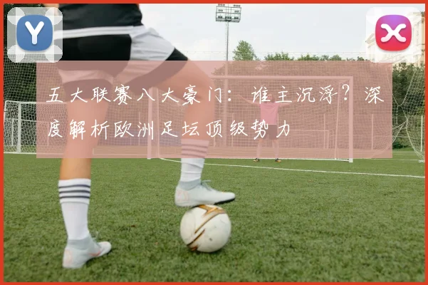 五大联赛八大豪门:谁主沉浮?深度解析欧洲足坛顶级势力