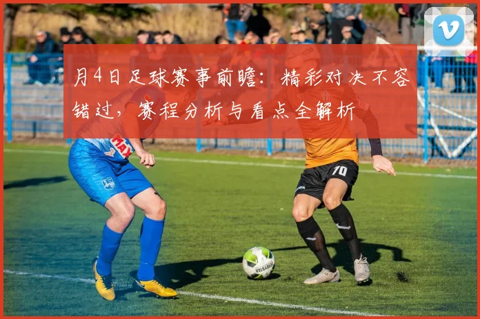 月4日足球赛事前瞻：精彩对决不容错过，赛程分析与看点全解析