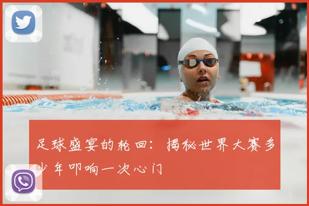 足球盛宴的轮回：揭秘世界大赛多少年叩响一次心门