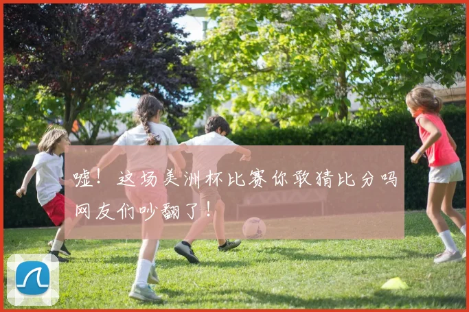 嘘！这场美洲杯比赛你敢猜比分吗网友们吵翻了！
