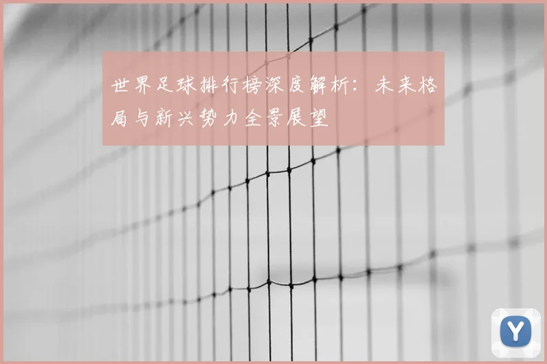 世界足球排行榜深度解析:未来格局与新兴势力全景展望