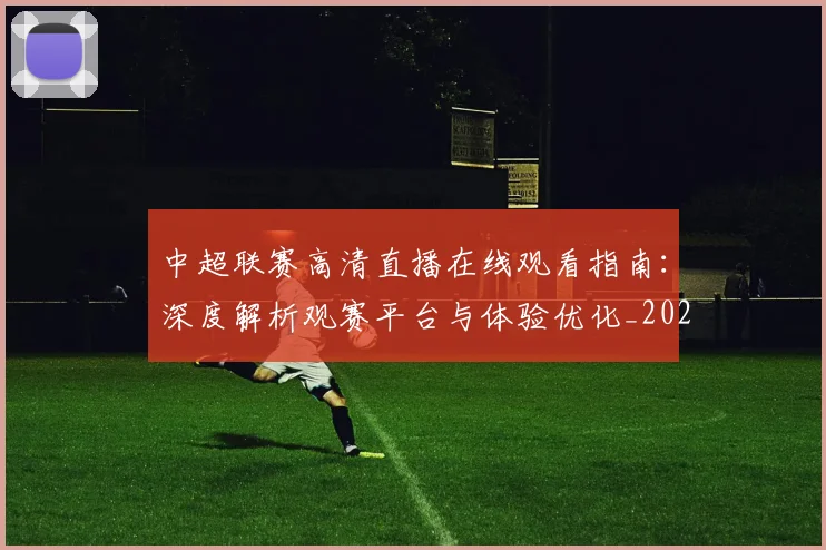 中超联赛高清直播在线观看指南：深度解析观赛平台与体验优化_20260611140915