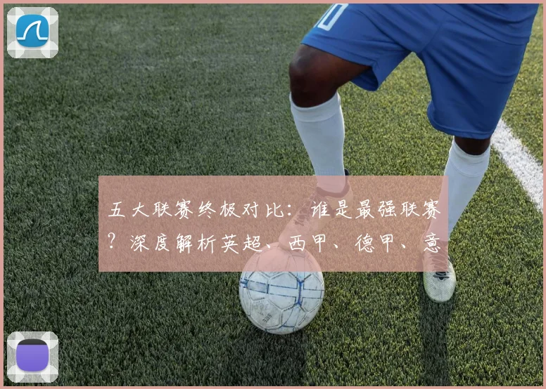 五大联赛终极对比：谁是最强联赛？深度解析英超、西甲、德甲、意甲与法甲的核心差异