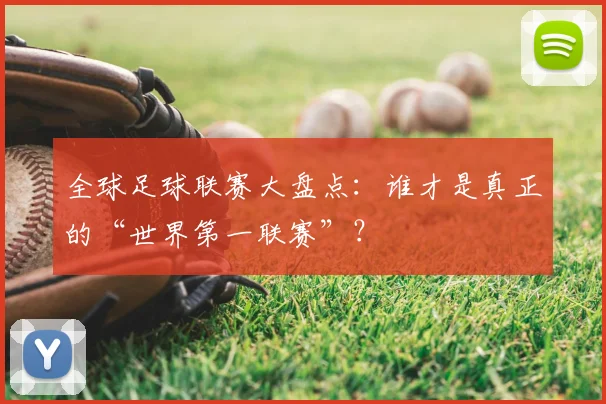 全球足球联赛大盘点：谁才是真正的“世界第一联赛”？
