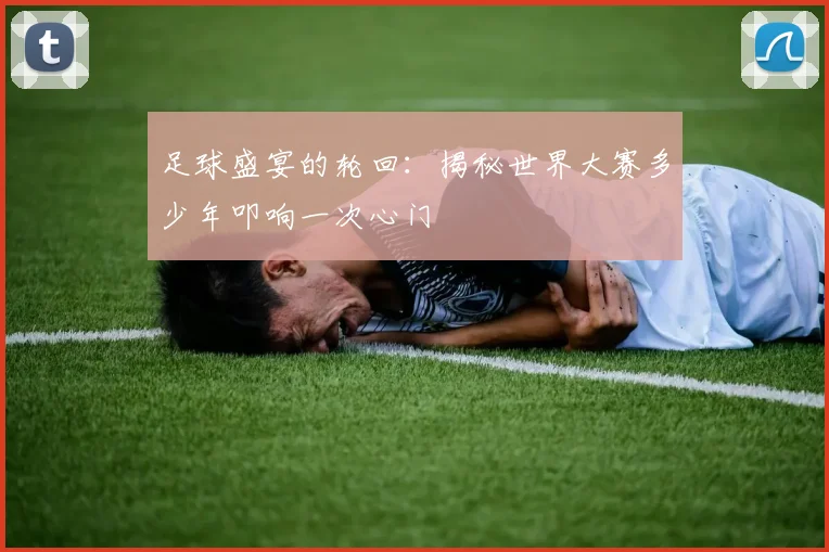 足球盛宴的轮回：揭秘世界大赛多少年叩响一次心门