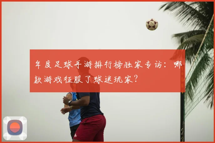 年度足球手游排行榜独家专访：哪款游戏征服了球迷玩家？