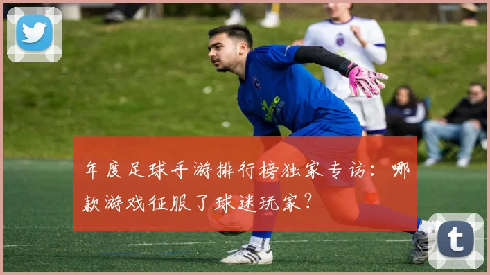 年度足球手游排行榜独家专访：哪款游戏征服了球迷玩家？