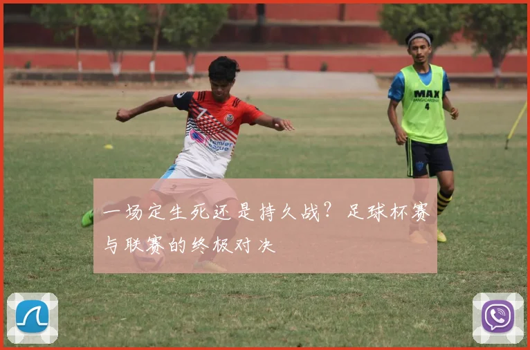 一场定生死还是持久战?足球杯赛与联赛的终极对决