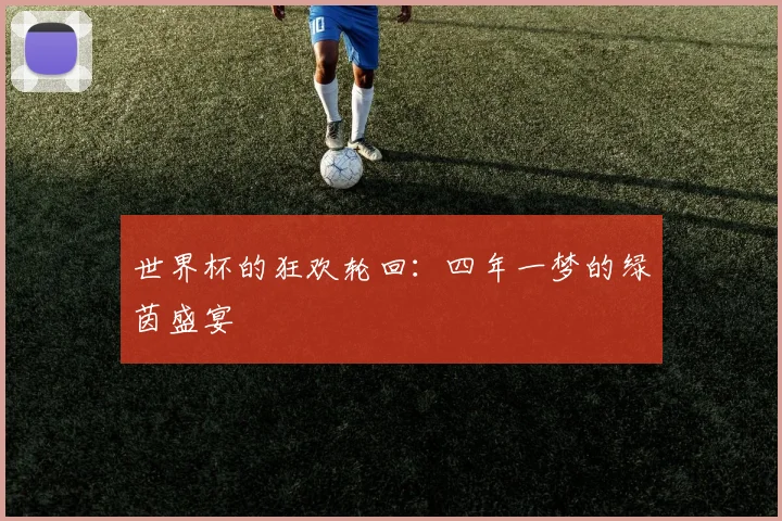 世界杯的狂欢轮回：四年一梦的绿茵盛宴