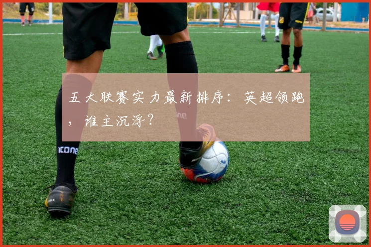 五大联赛实力最新排序：英超领跑，谁主沉浮？