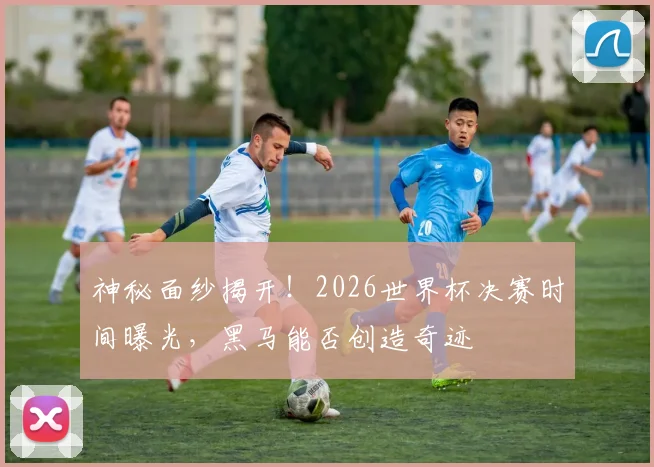 神秘面纱揭开！2026世界杯决赛时间曝光，黑马能否创造奇迹