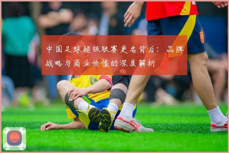 中国足球超级联赛更名背后:品牌战略与商业价值的深度解析