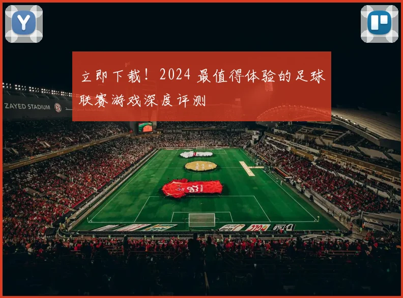 立即下载！2024 最值得体验的足球联赛游戏深度评测