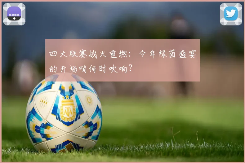 四大联赛战火重燃:今年绿茵盛宴的开场哨何时吹响?