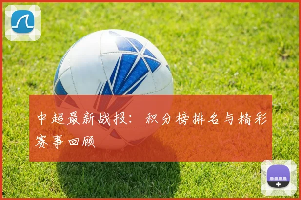 中超最新战报：积分榜排名与精彩赛事回顾
