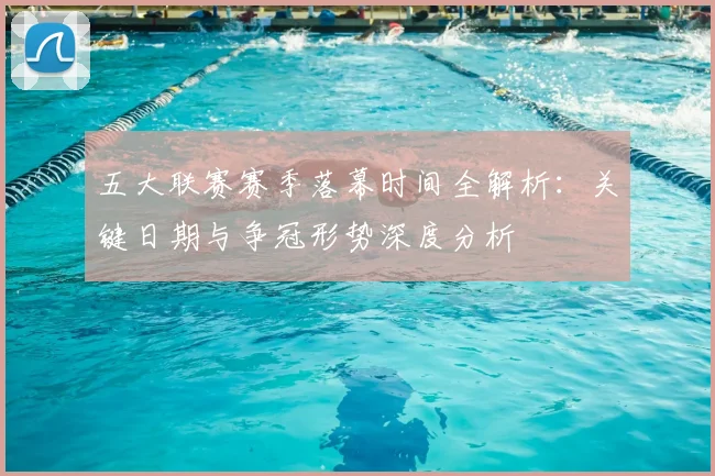 五大联赛赛季落幕时间全解析：关键日期与争冠形势深度分析