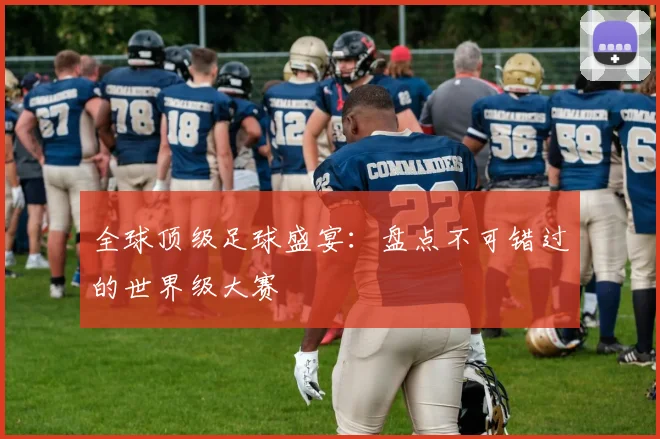 全球顶级足球盛宴：盘点不可错过的世界级大赛