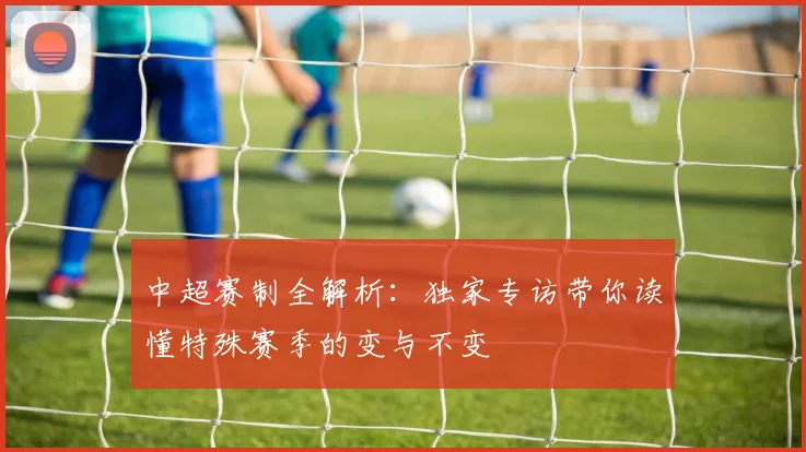 中超赛制全解析：独家专访带你读懂特殊赛季的变与不变