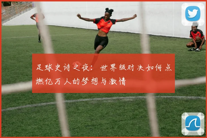 足球史诗之夜：世界级对决如何点燃亿万人的梦想与激情