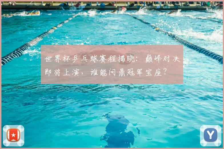 世界杯乒乓球赛程揭晓:巅峰对决即将上演,谁能问鼎冠军宝座?