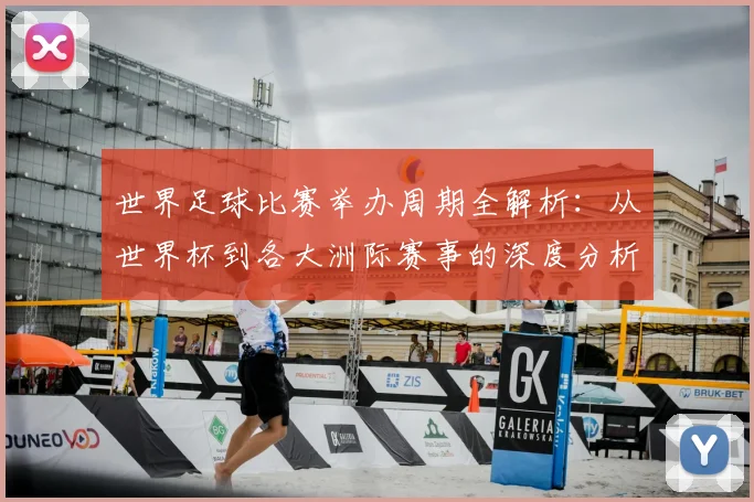 世界足球比赛举办周期全解析:从世界杯到各大洲际赛事的深度分析_20260609201451