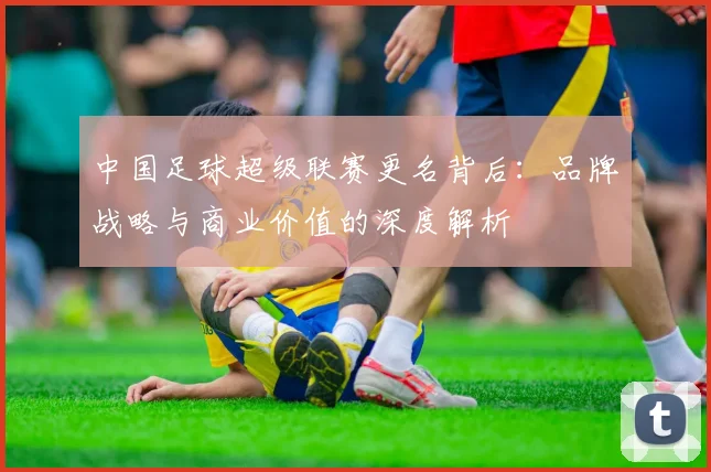 中国足球超级联赛更名背后:品牌战略与商业价值的深度解析